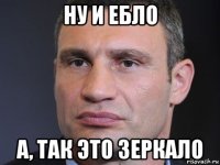 ну и ебло а, так это зеркало