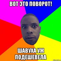 вот это поворот! шавуха уж подешевела