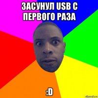 засунул usb с первого раза :d