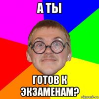 а ты готов к экзаменам?