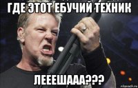 где этот ебучий техник лееешааа???