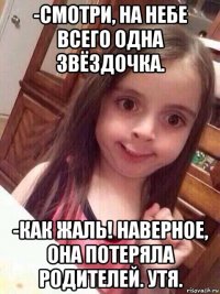 -смотри, на небе всего одна звёздочка. -как жаль! наверное, она потеряла родителей. утя.