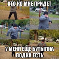 хто ко мне придет у меня еще бутылка водки есть