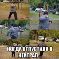  когда отпустили в нейтрал...