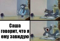 Саша говорит, что я ему завидую