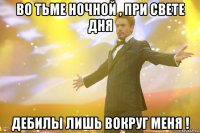 во тьме ночной , при свете дня дебилы лишь вокруг меня !