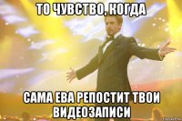 то чувство, когда сама ева репостит твои видеозаписи