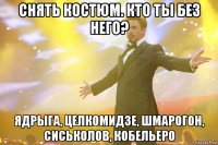 снять костюм. кто ты без него? ядрыга, целкомидзе, шмарогон, сиськолов, кобельеро