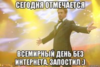 сегодня отмечается всемирный день без интернета, запостил ;)