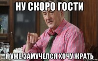 ну скоро гости я уже замучелся хочу жрать