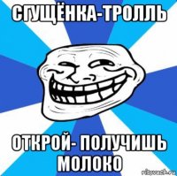 сгущёнка-тролль открой- получишь молоко