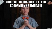 клянусь прокачивать героя который мне выпадет 