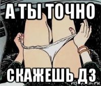 а ты точно скажешь дз