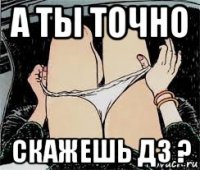 а ты точно скажешь дз ?