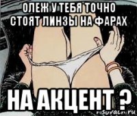 олеж у тебя точно стоят линзы на фарах на акцент ?