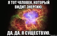 я тот человек, который видит энергию. да, да. я существую.