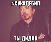 #сукадебил ты дидло