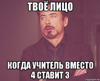 твоё лицо когда учитель вместо 4 ставит 3