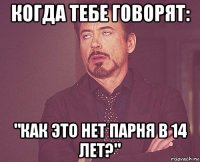 когда тебе говорят: "как это нет парня в 14 лет?"