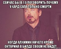 сейчас бы в 7.0 поговорить почему у хард сапа только смерти когда алхимик ничего кроме октарина в билде своем не видет