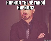 кирилл ты чё такой кирилл? 