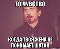 то чувство когда твоя жена не понимает шуток