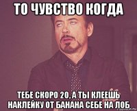 то чувство когда тебе скоро 20, а ты клеешь наклейку от банана себе на лоб