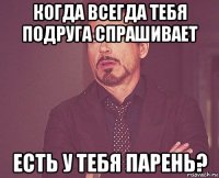 когда всегда тебя подруга спрашивает есть у тебя парень?