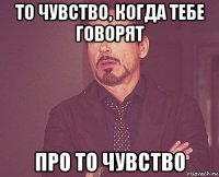 то чувство, когда тебе говорят про то чувство