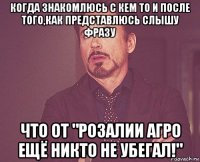 когда знакомлюсь с кем то и после того,как представлюсь слышу фразу что от "розалии агро ещё никто не убегал!"