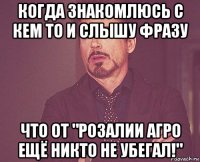 когда знакомлюсь с кем то и слышу фразу что от "розалии агро ещё никто не убегал!"