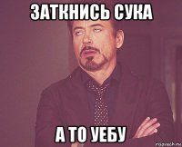 заткнись сука а то уебу