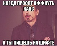 когда просят оффнуть капс а ты пишешь на шифте