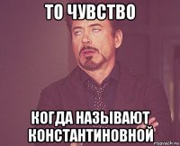 то чувство когда называют константиновной