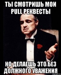 ты смотришь мои pull реквесты но делаешь это без должного уважения