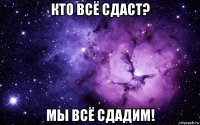 кто всё сдаст? мы всё сдадим!