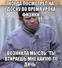 когда посмотрел на доску во время урока физики, возникла мысль:"ты втираешь мне какую-то дичь".