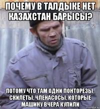 почему в талдыке нет казахстан барысы? потому что там одни понторезы, скилеты, членасосы, которые машину вчера купили