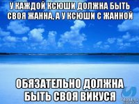 у каждой ксюши должна быть своя жанна, а у ксюши с жанной обязательно должна быть своя викуся