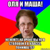 оля и маша! не жуйте на уроке!вы не в столовой а в классе, понимаете?