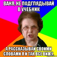 ваня, не подглядывай в учебник а рассказывай своими словами я и так все вижу.