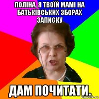 поліна, я твоїй мамі на батьківських зборах записку дам почитати.