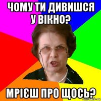 чому ти дивишся у вікно? мрієш про щось?