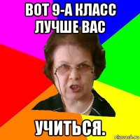 вот 9-а класс лучше вас учиться.