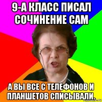 9-а класс писал сочинение сам а вы все с телефонов и планшетов списывали.