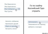 Го по скайпу Каспийский Груз слушать