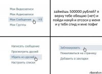 займёшь 500000 рублей? я верну тебе обещаю (нет) и пойди нахуй и отсоси у меня и у тебя спид и мне пофиг