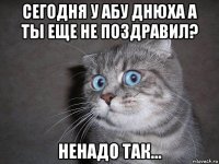 сегодня у абу днюха а ты еще не поздравил? ненадо так...