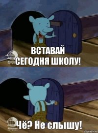 вставай сегодня школу! Чё? Не слышу!