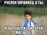 руслен украинец, а ты и дальше пизди тупой маскаль!